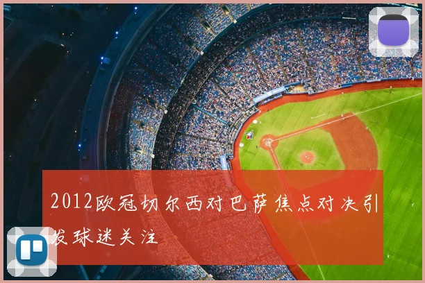 2012欧冠切尔西对巴萨焦点对决引发球迷关注