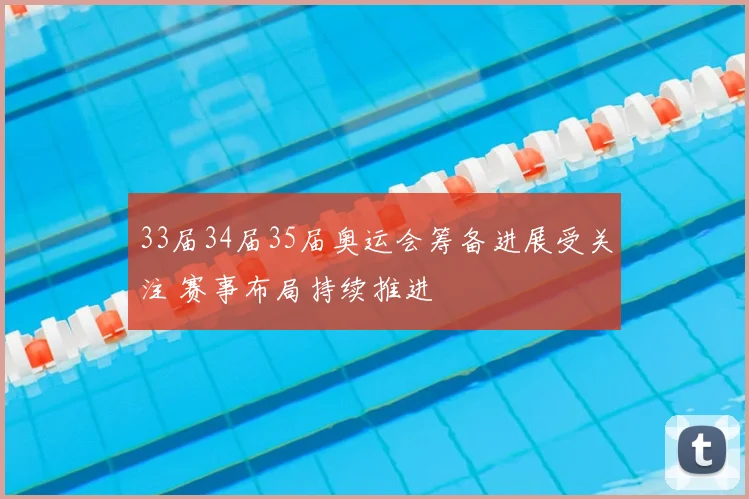 33届34届35届奥运会筹备进展受关注 赛事布局持续推进