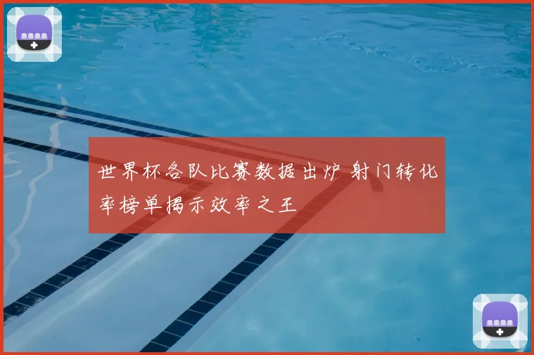 世界杯各队比赛数据出炉 射门转化率榜单揭示效率之王