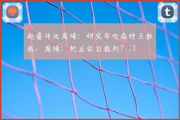 赵睿评论周琦:研究布伦森特点教我,周琦:然后你打裁判?_1