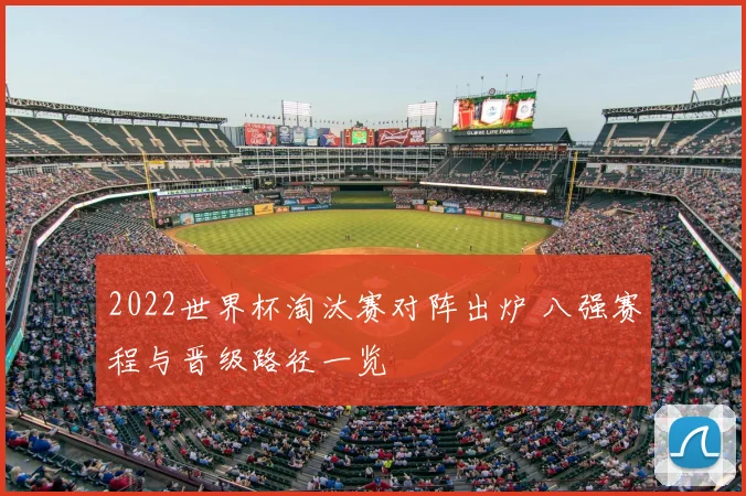 2022世界杯淘汰赛对阵出炉 八强赛程与晋级路径一览