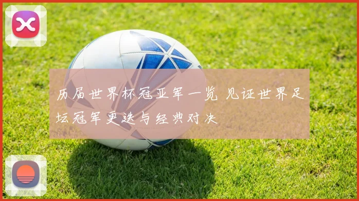 历届世界杯冠亚军一览 见证世界足坛冠军更迭与经典对决