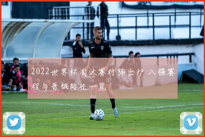 2022世界杯淘汰赛对阵出炉 八强赛程与晋级路径一览