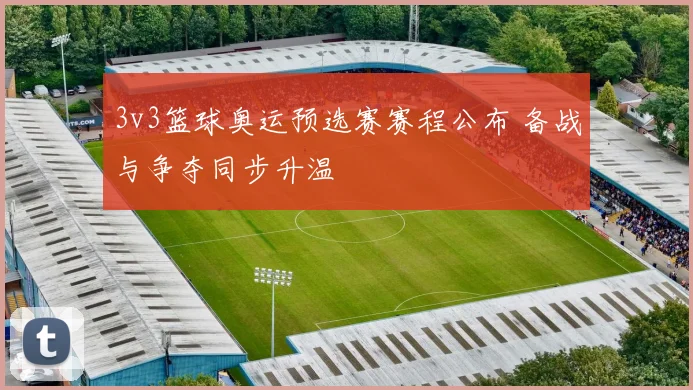3v3篮球奥运预选赛赛程公布 备战与争夺同步升温